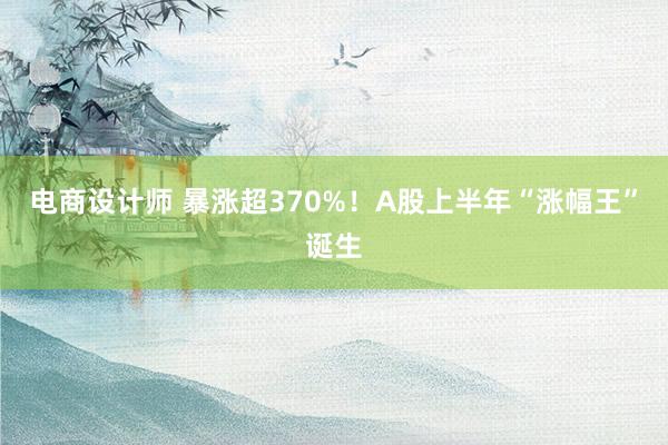 电商设计师 暴涨超370%！A股上半年“涨幅王”诞生