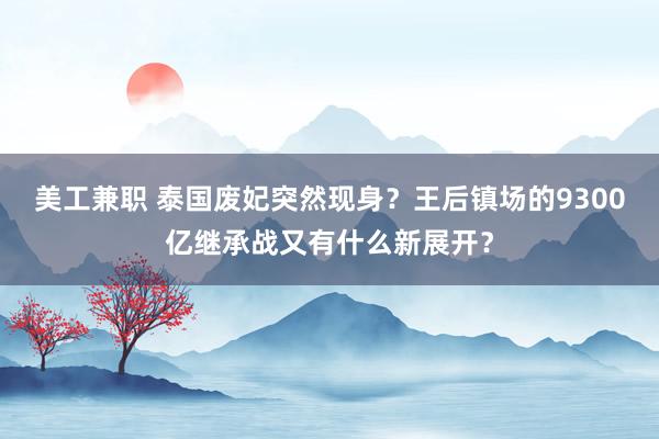 美工兼职 泰国废妃突然现身？王后镇场的9300亿继承战又有什么新展开？