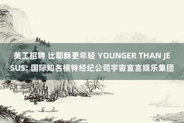 美工招聘 比耶稣更年轻 YOUNGER THAN JESUS: 国际知名模特经纪公司宇宙宣言娱乐集团