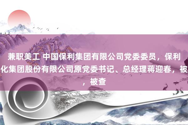 兼职美工 中国保利集团有限公司党委委员，保利文化集团股份有限公司原党委书记、总经理蒋迎春，被查