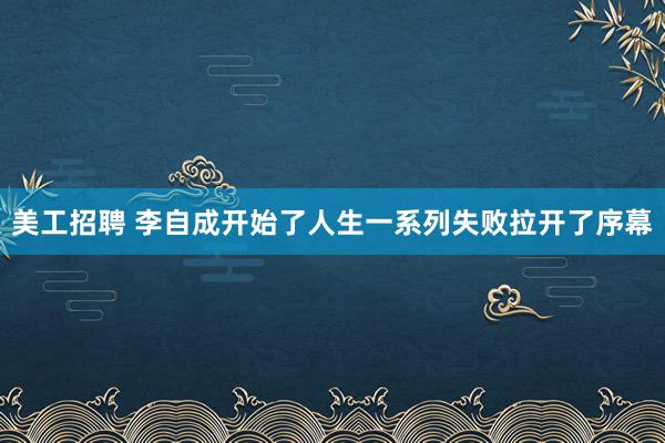 美工招聘 李自成开始了人生一系列失败拉开了序幕