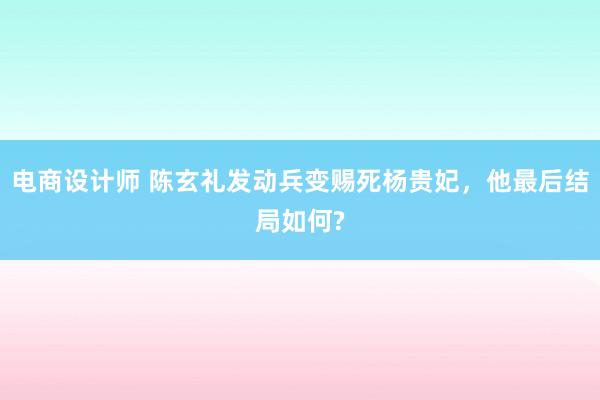 电商设计师 陈玄礼发动兵变赐死杨贵妃，他最后结局如何?