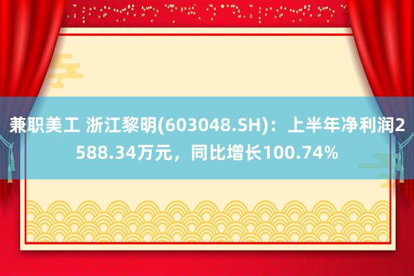 兼职美工 浙江黎明(603048.SH)：上半年净利润2588.34万元，同比增长100.74%