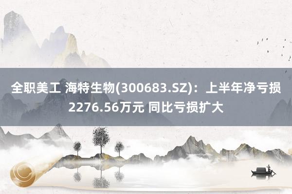 全职美工 海特生物(300683.SZ)：上半年净亏损2276.56万元 同比亏损扩大