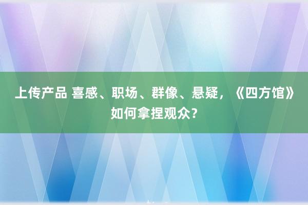 上传产品 喜感、职场、群像、悬疑，《四方馆》如何拿捏观众？