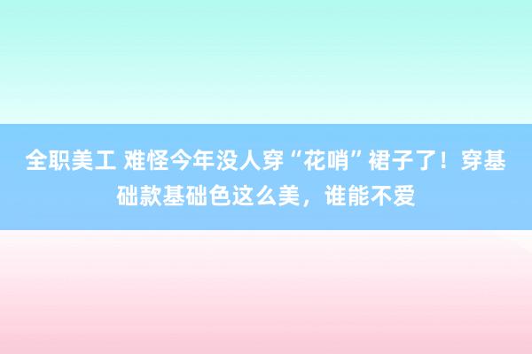 全职美工 难怪今年没人穿“花哨”裙子了！穿基础款基础色这么美，谁能不爱