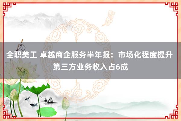 全职美工 卓越商企服务半年报：市场化程度提升 第三方业务收入占6成