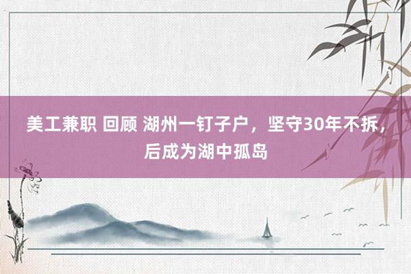 美工兼职 回顾 湖州一钉子户，坚守30年不拆，后成为湖中孤岛