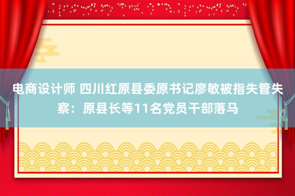 电商设计师 四川红原县委原书记廖敏被指失管失察：原县长等11名党员干部落马