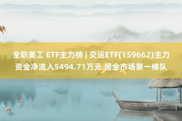 全职美工 ETF主力榜 | 交运ETF(159662)主力资金净流入5494.71万元 居全市场第一梯队