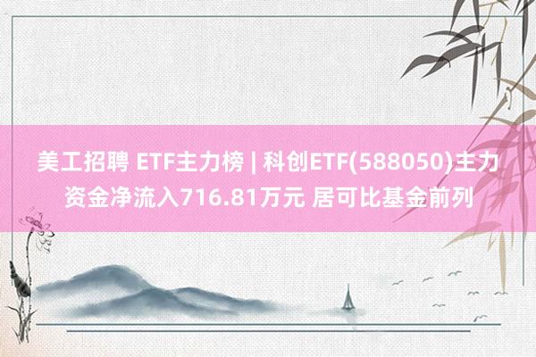 美工招聘 ETF主力榜 | 科创ETF(588050)主力资金净流入716.81万元 居可比基金前列