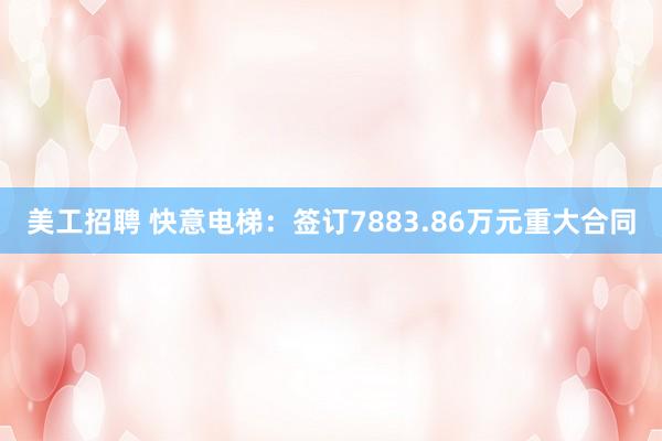 美工招聘 快意电梯：签订7883.86万元重大合同