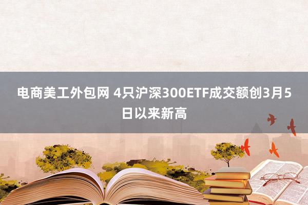 电商美工外包网 4只沪深300ETF成交额创3月5日以来新高