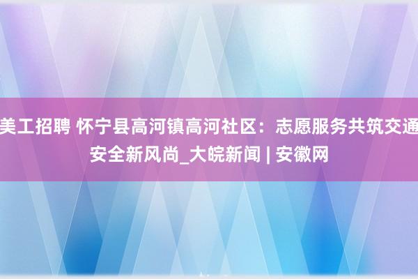 美工招聘 怀宁县高河镇高河社区：志愿服务共筑交通安全新风尚_大皖新闻 | 安徽网